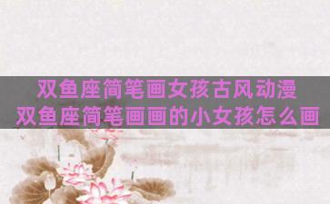 双鱼座简笔画女孩古风动漫 双鱼座简笔画画的小女孩怎么画